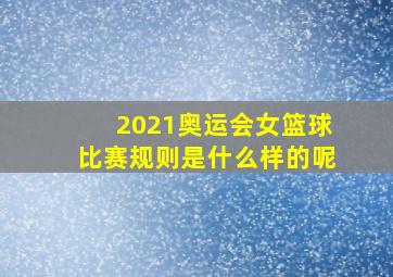 2021奥运会女篮球比赛规则是什么样的呢