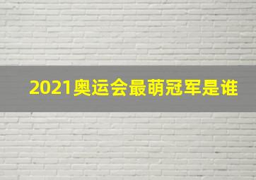 2021奥运会最萌冠军是谁