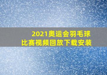 2021奥运会羽毛球比赛视频回放下载安装