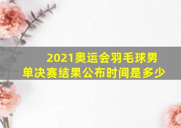 2021奥运会羽毛球男单决赛结果公布时间是多少