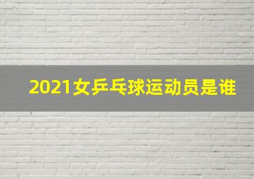 2021女乒乓球运动员是谁