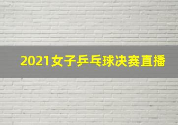 2021女子乒乓球决赛直播