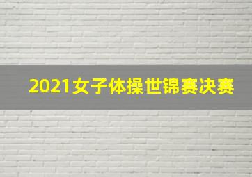 2021女子体操世锦赛决赛