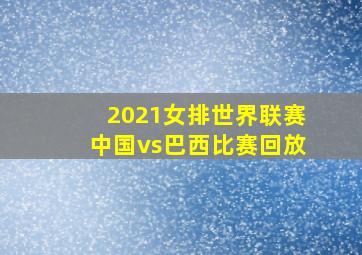 2021女排世界联赛中国vs巴西比赛回放