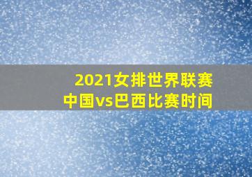 2021女排世界联赛中国vs巴西比赛时间