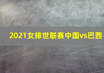 2021女排世联赛中国vs巴西