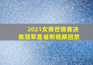 2021女排世锦赛决赛冠军是谁啊视频回放