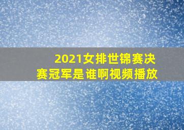 2021女排世锦赛决赛冠军是谁啊视频播放