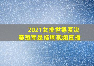 2021女排世锦赛决赛冠军是谁啊视频直播