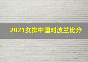 2021女排中国对波兰比分