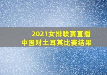 2021女排联赛直播中国对土耳其比赛结果