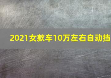 2021女款车10万左右自动挡