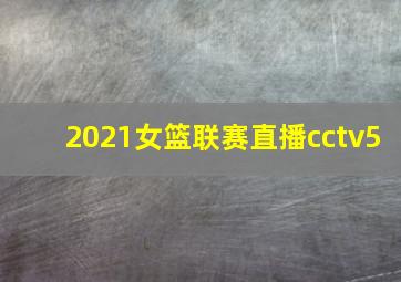 2021女篮联赛直播cctv5