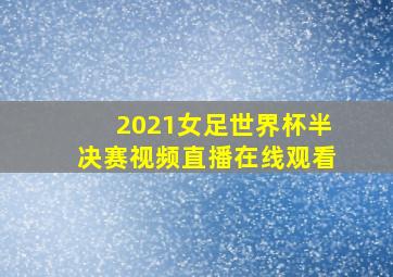 2021女足世界杯半决赛视频直播在线观看