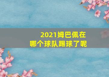 2021姆巴佩在哪个球队踢球了呢