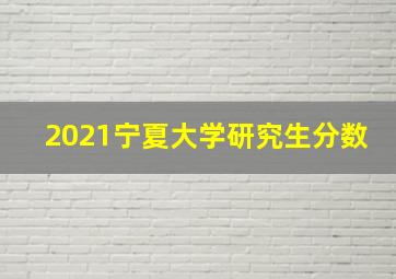 2021宁夏大学研究生分数