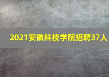 2021安徽科技学院招聘37人