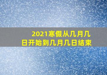 2021寒假从几月几日开始到几月几日结束