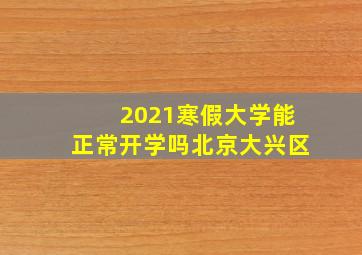 2021寒假大学能正常开学吗北京大兴区