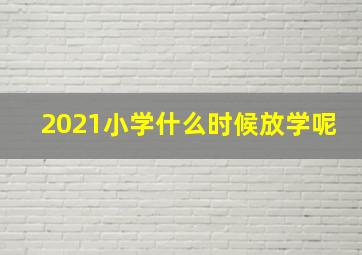 2021小学什么时候放学呢