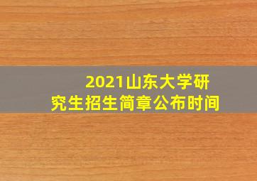 2021山东大学研究生招生简章公布时间