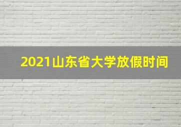 2021山东省大学放假时间