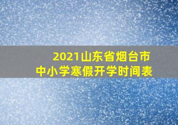 2021山东省烟台市中小学寒假开学时间表