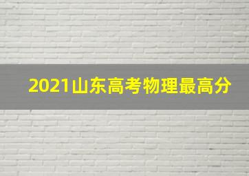 2021山东高考物理最高分