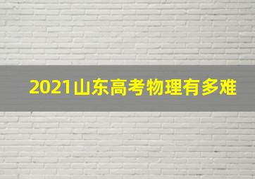 2021山东高考物理有多难