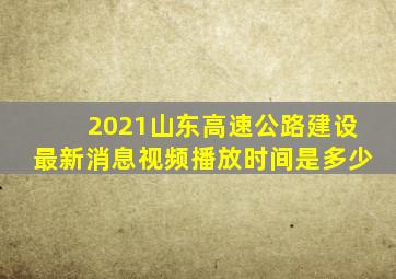 2021山东高速公路建设最新消息视频播放时间是多少