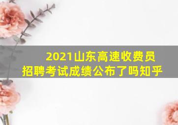 2021山东高速收费员招聘考试成绩公布了吗知乎