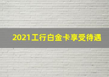 2021工行白金卡享受待遇