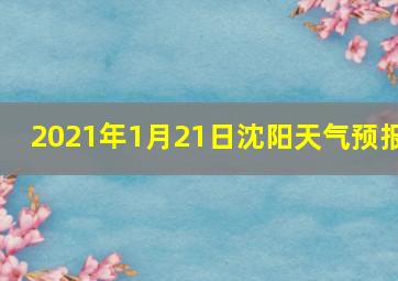 2021年1月21日沈阳天气预报