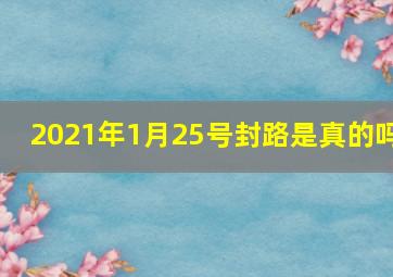 2021年1月25号封路是真的吗