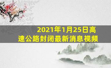 2021年1月25日高速公路封闭最新消息视频