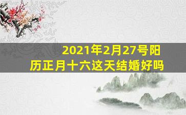 2021年2月27号阳历正月十六这天结婚好吗