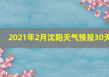 2021年2月沈阳天气预报30天