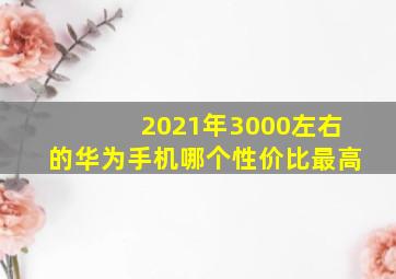 2021年3000左右的华为手机哪个性价比最高