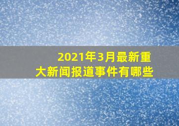 2021年3月最新重大新闻报道事件有哪些