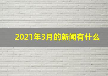 2021年3月的新闻有什么