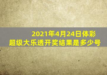 2021年4月24日体彩超级大乐透开奖结果是多少号