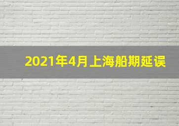 2021年4月上海船期延误