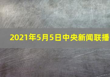 2021年5月5日中央新闻联播