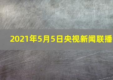 2021年5月5日央视新闻联播