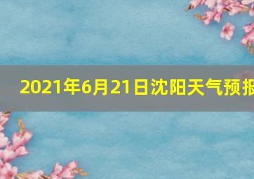 2021年6月21日沈阳天气预报