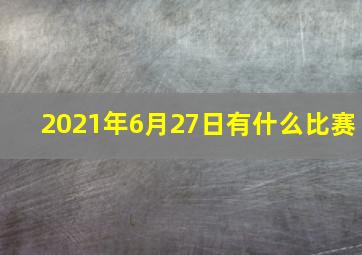 2021年6月27日有什么比赛