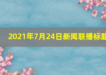 2021年7月24日新闻联播标题