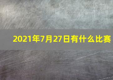 2021年7月27日有什么比赛