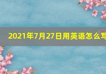 2021年7月27日用英语怎么写