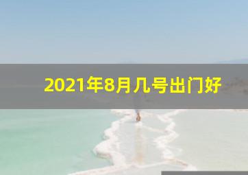 2021年8月几号出门好